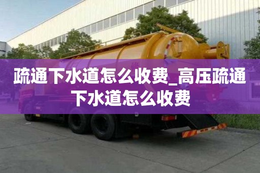 疏通下水道怎么收費_高壓疏通下水道怎么收費