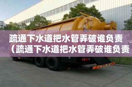 疏通下水道把水管弄破誰負責（疏通下水道把水管弄破誰負責修）