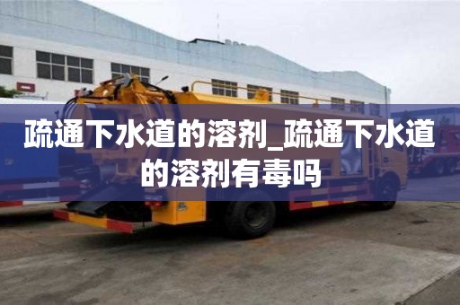 疏通下水道的溶劑_疏通下水道的溶劑有毒嗎