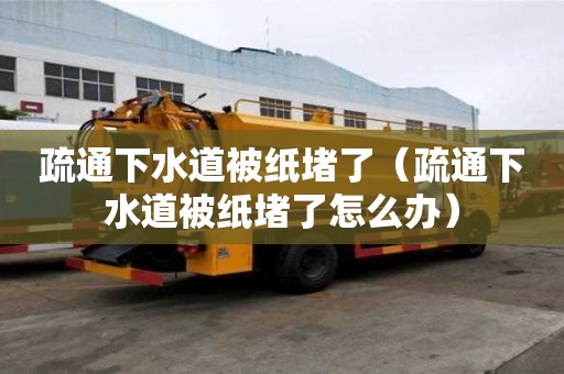 疏通下水道被紙堵了（疏通下水道被紙堵了怎么辦）
