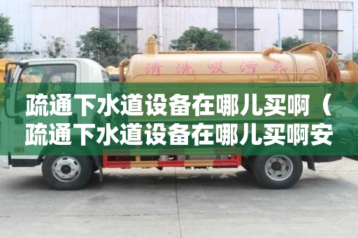 疏通下水道設備在哪兒買啊（疏通下水道設備在哪兒買啊安全嗎）