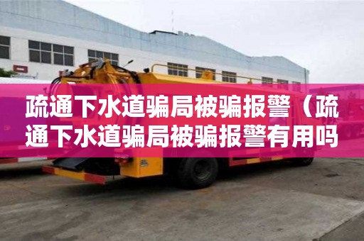 疏通下水道騙局被騙報警（疏通下水道騙局被騙報警有用嗎）