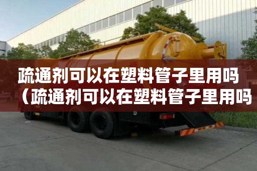 疏通劑可以在塑料管子里用嗎（疏通劑可以在塑料管子里用嗎有毒嗎）