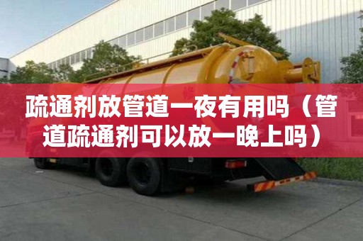 疏通劑放管道一夜有用嗎（管道疏通劑可以放一晚上嗎）