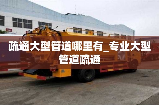 疏通大型管道哪里有_專業大型管道疏通