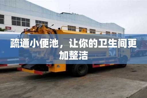 疏通小便池,讓你的衛生間更加整潔 疏通小便池,讓你的衛生間更加整潔