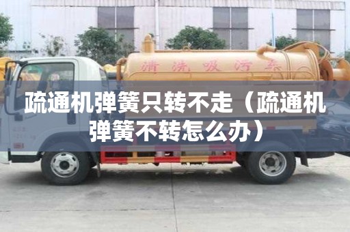 疏通機彈簧只轉不走（疏通機彈簧不轉怎么辦）