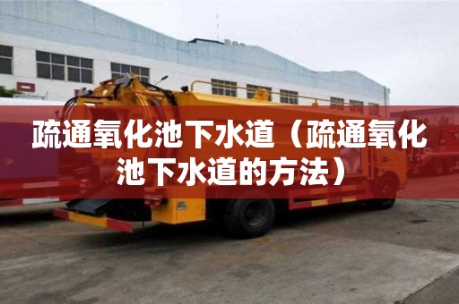 疏通氧化池下水道（疏通氧化池下水道的方法）
