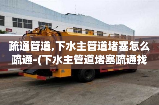 疏通管道,下水主管道堵塞怎么疏通-(下水主管道堵塞疏通找哪個(gè)部門(mén)費(fèi)用)