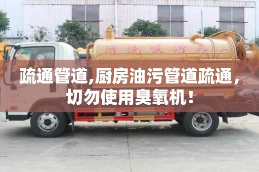 疏通管道,廚房油污管道疏通，切勿使用臭氧機！