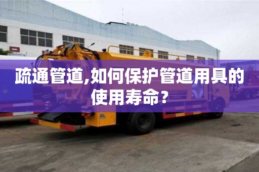 疏通管道,如何保護管道用具的使用壽命？