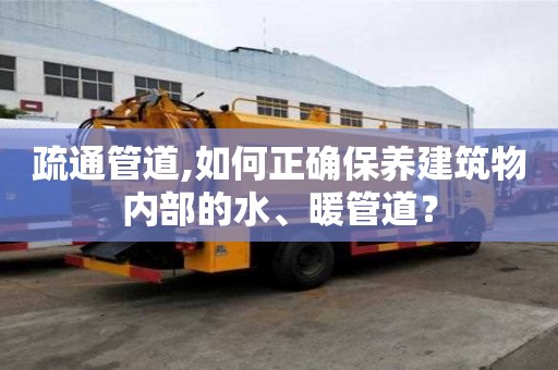 疏通管道,如何正確保養建筑物內部的水、暖管道？