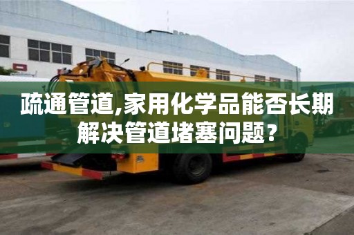 疏通管道,家用化學品能否長期解決管道堵塞問題？