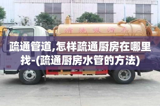 疏通管道,怎樣疏通廚房在哪里找-(疏通廚房水管的方法)