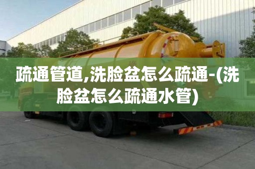 疏通管道,洗臉盆怎么疏通-(洗臉盆怎么疏通水管)