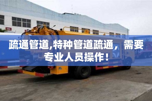 疏通管道,特種管道疏通，需要專業(yè)人員操作！