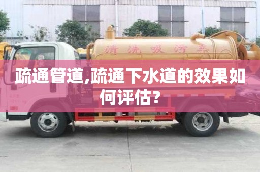 疏通管道,疏通下水道的效果如何評估？