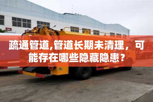 疏通管道,管道長期未清理，可能存在哪些隱藏隱患？