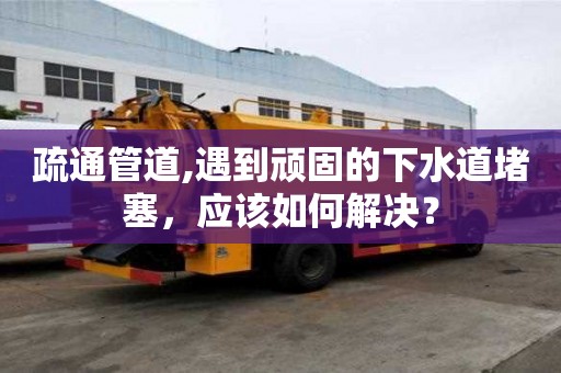 疏通管道,遇到頑固的下水道堵塞，應(yīng)該如何解決？