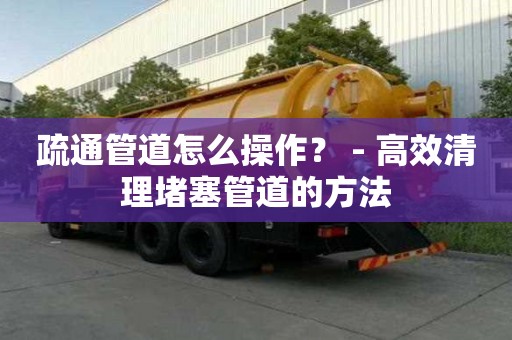 疏通管道怎么操作？ - 高效清理堵塞管道的方法