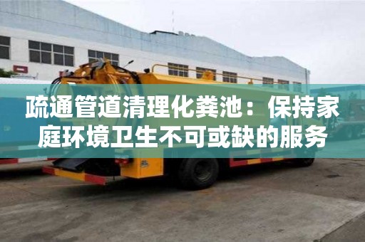 疏通管道清理化糞池：保持家庭環境衛生不可或缺的服務
