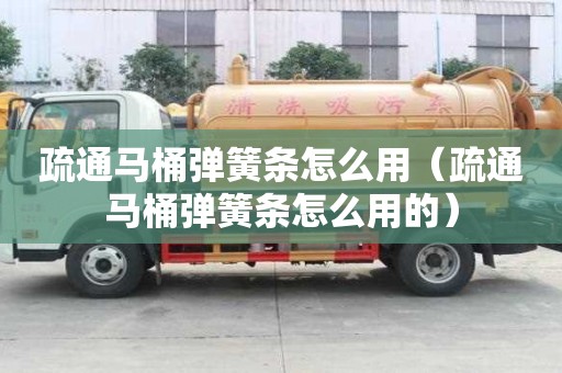 疏通馬桶彈簧條怎么用（疏通馬桶彈簧條怎么用的）