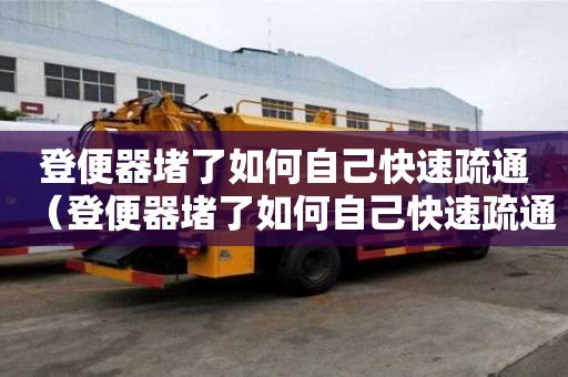 登便器堵了如何自己快速疏通(登便器堵了如何自己快速疏通馬桶) 登便器堵了如何自己快速疏通(登便器堵了如何自己快速疏通馬桶)