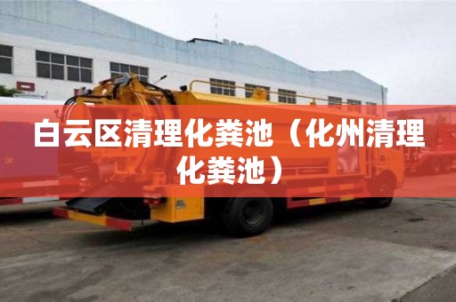 白云區(qū)清理化糞池（化州清理化糞池）