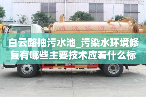 白云路抽污水池_污染水環境修復有哪些主要技術應看什么標準呢