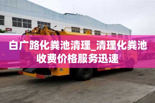 白廣路化糞池清理_清理化糞池收費價格服務迅速