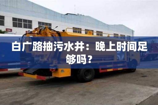 白廣路抽污水井：晚上時間足夠嗎？