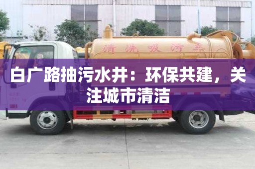 白廣路抽污水井：環保共建，關注城市清潔