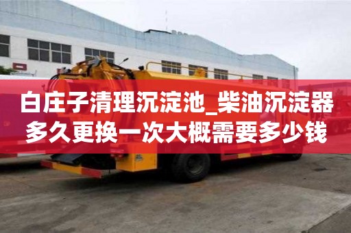白莊子清理沉淀池_柴油沉淀器多久更換一次大概需要多少錢