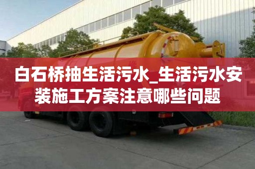 白石橋抽生活污水_生活污水安裝施工方案注意哪些問題