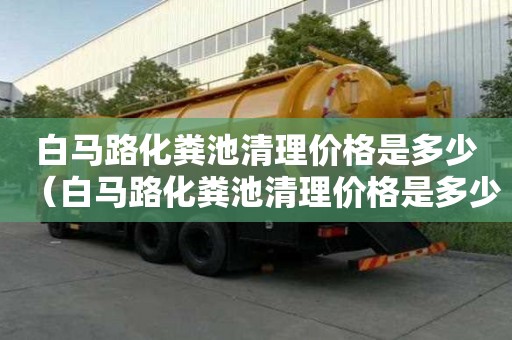 白馬路化糞池清理價格是多少（白馬路化糞池清理價格是多少錢）