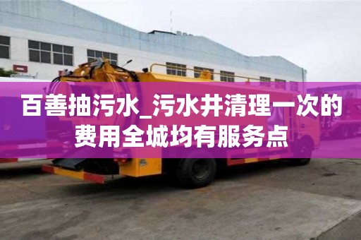 百善抽污水_污水井清理一次的費用全城均有服務點