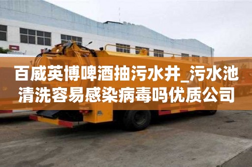 百威英博啤酒抽污水井_污水池清洗容易感染病毒嗎優質公司