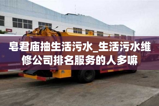皂君廟抽生活污水_生活污水維修公司排名服務(wù)的人多嘛