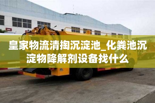 皇家物流清掏沉淀池_化糞池沉淀物降解劑設備找什么
