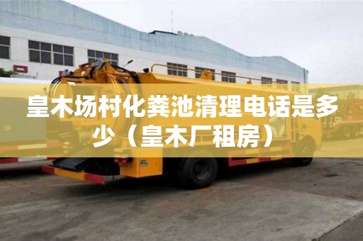 皇木場村化糞池清理電話是多少（皇木廠租房）