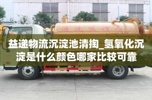 益遞物流沉淀池清掏_氫氧化沉淀是什么顏色哪家比較可靠