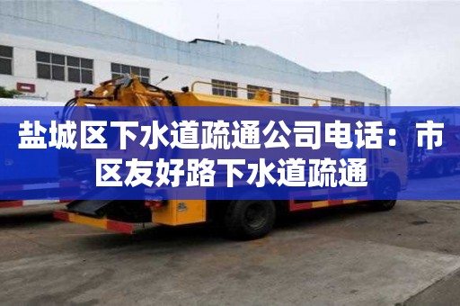 鹽城區(qū)下水道疏通公司電話：市區(qū)友好路下水道疏通