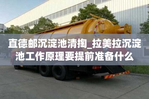 直德郵沉淀池清掏_拉美拉沉淀池工作原理要提前準備什么