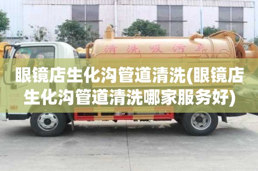 眼鏡店生化溝管道清洗(眼鏡店生化溝管道清洗哪家服務(wù)好)