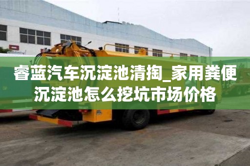 睿藍汽車沉淀池清掏_家用糞便沉淀池怎么挖坑市場價格