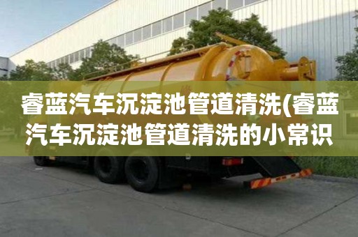 睿藍汽車沉淀池管道清洗(睿藍汽車沉淀池管道清洗的小常識)