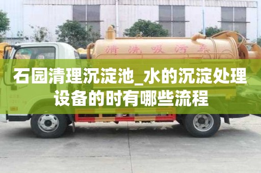 石園清理沉淀池_水的沉淀處理設(shè)備的時有哪些流程
