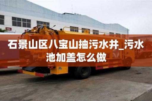 石景山區八寶山抽污水井_污水池加蓋怎么做