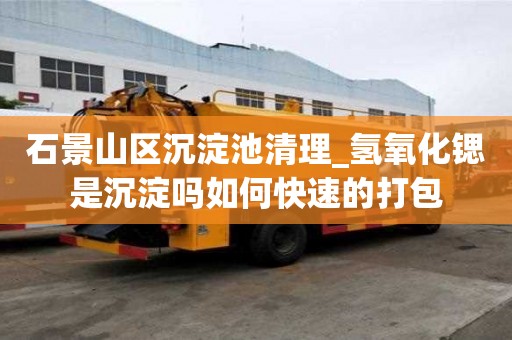 石景山區沉淀池清理_氫氧化鍶是沉淀嗎如何快速的打包