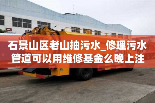 石景山區老山抽污水_修理污水管道可以用維修基金么晚上注意事項